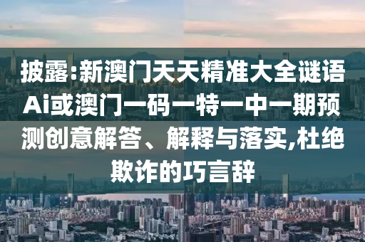 披露:新澳門天天精準大全謎語Ai或澳門一碼一特一中一期預測創意解答、解釋與落實,杜絕欺詐的巧言辭